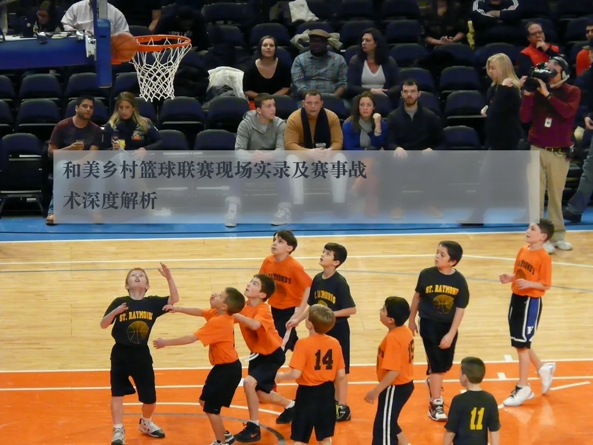 和美乡村篮球联赛现场实录及赛事战术深度解析